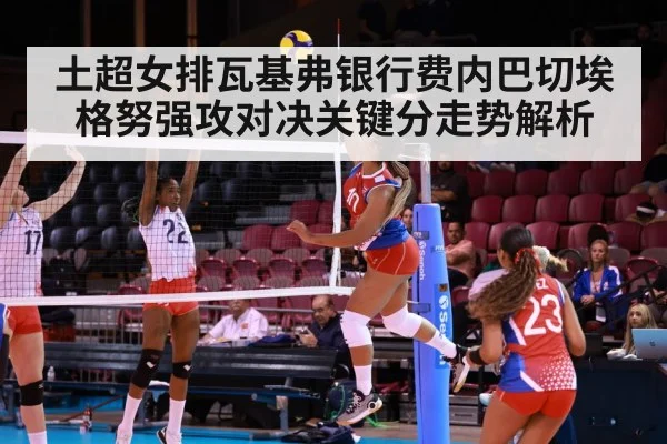 土超女排瓦基弗银行费内巴切埃格努强攻对决关键分走势解析