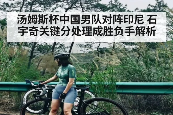 汤姆斯杯中国男队对阵印尼 石宇奇关键分处理成胜负手解析