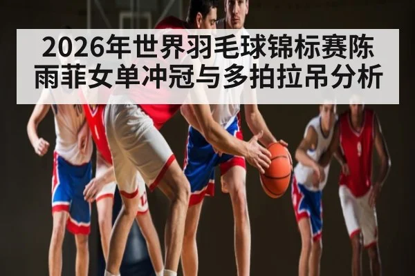 2026年世界羽毛球锦标赛陈雨菲女单冲冠与多拍拉吊分析