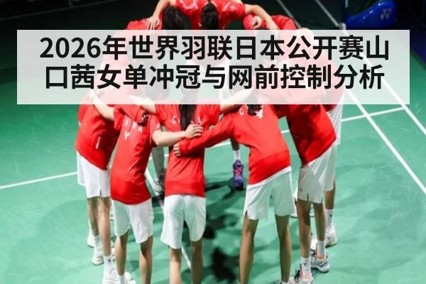 2026年世界羽联日本公开赛山口茜女单冲冠与网前控制分析