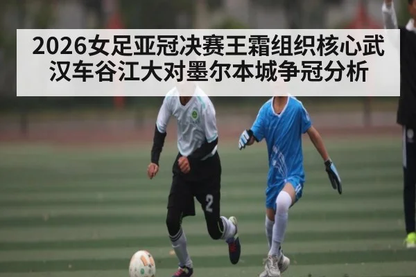 2026女足亚冠决赛王霜组织核心武汉车谷江大对墨尔本城争冠分析