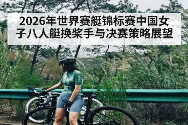 2026年世界赛艇锦标赛中国女子八人艇换桨手与决赛策略展望