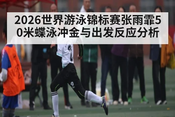 2026世界游泳锦标赛张雨霏50米蝶泳冲金与出发反应分析