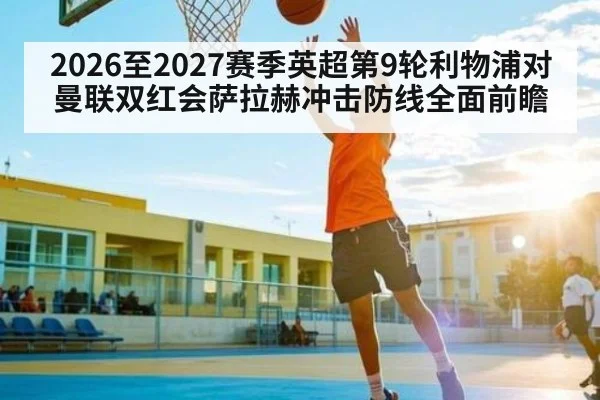 2026至2027赛季英超第9轮利物浦对曼联双红会萨拉赫冲击防线全面前瞻