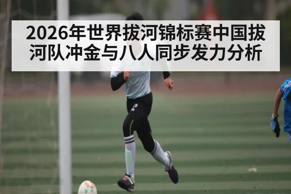 2026年世界拔河锦标赛中国拔河队冲金与八人同步发力分析